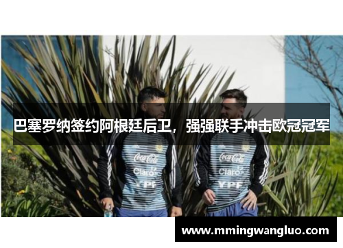 巴塞罗纳签约阿根廷后卫，强强联手冲击欧冠冠军