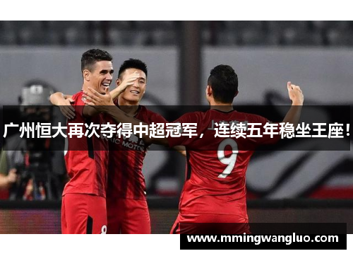 广州恒大再次夺得中超冠军，连续五年稳坐王座！